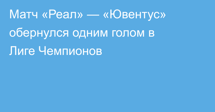 Матч «Реал» — «Ювентус» обернулся одним голом в Лиге Чемпионов