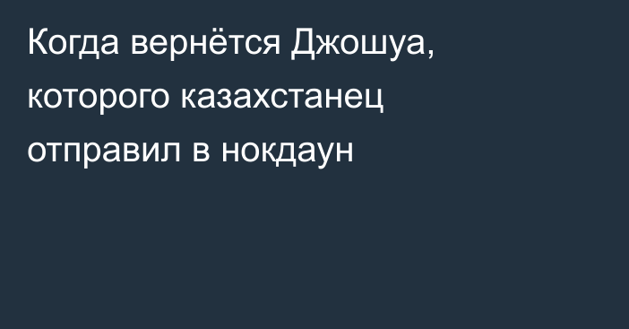 Когда вернётся Джошуа, которого казахстанец отправил в нокдаун
