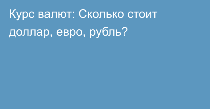 Курс валют: Сколько стоит доллар, евро, рубль?