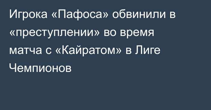 Игрока «Пафоса» обвинили в «преступлении» во время матча с «Кайратом» в Лиге Чемпионов