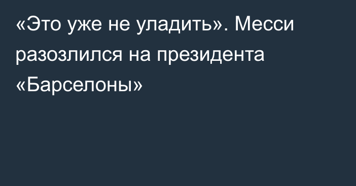 «Это уже не уладить». Месси разозлился на президента «Барселоны»