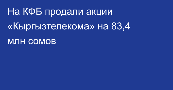 На КФБ продали акции «Кыргызтелекома» на 83,4 млн сомов