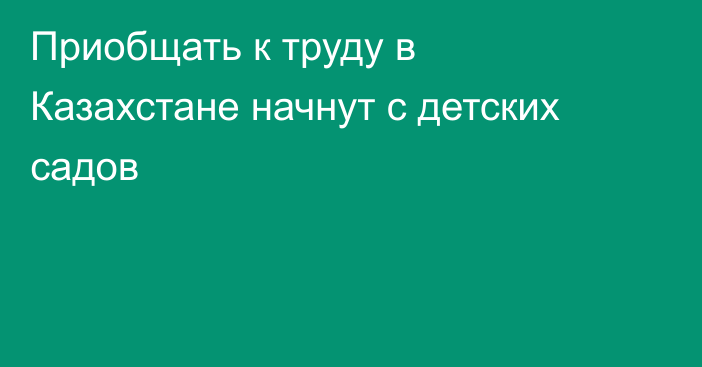 Приобщать к труду в Казахстане начнут с детских садов