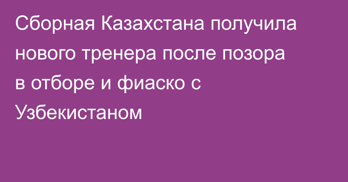 Сборная Казахстана получила нового тренера после позора в отборе и фиаско с Узбекистаном