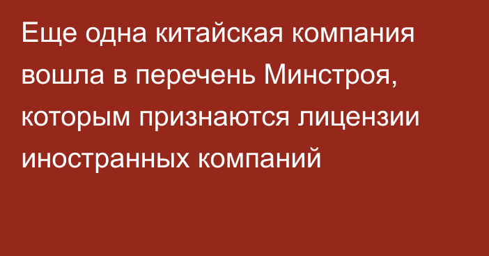 Еще одна китайская компания вошла в перечень Минстроя, которым признаются лицензии иностранных компаний