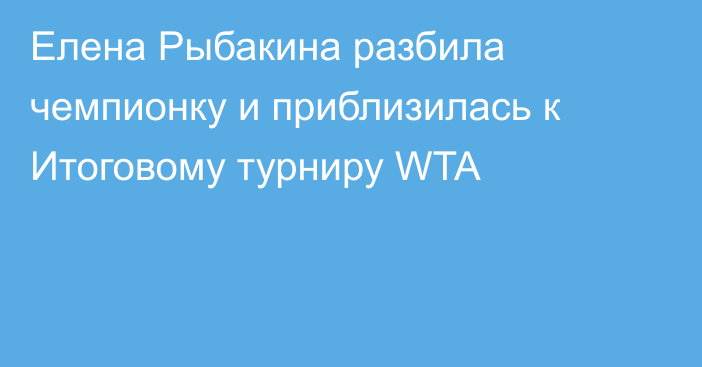 Елена Рыбакина разбила чемпионку и приблизилась к Итоговому турниру WTA