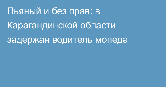 Пьяный и без прав: в Карагандинской области задержан водитель мопеда