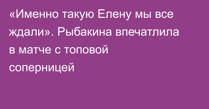 «Именно такую Елену мы все ждали». Рыбакина впечатлила в матче с топовой соперницей