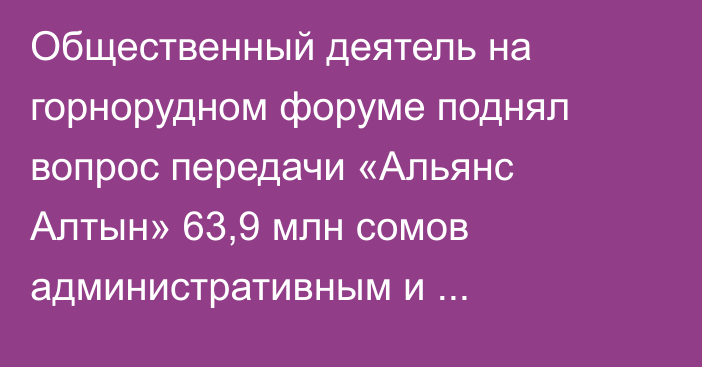Общественный деятель на горнорудном форуме поднял вопрос передачи «Альянс Алтын» 63,9 млн сомов административным и правоохранительным органам