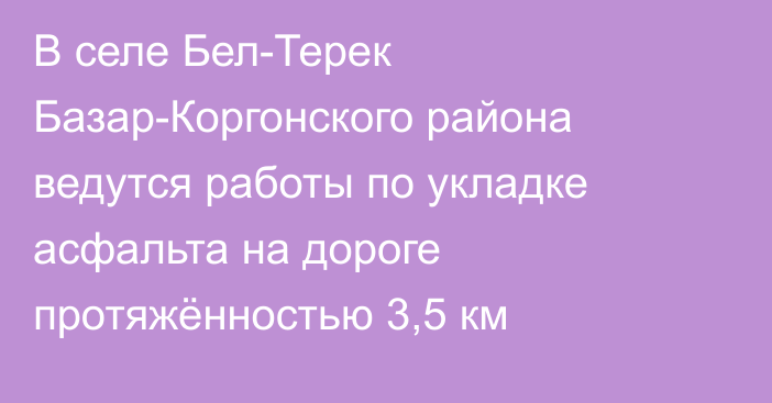 В селе Бел-Терек Базар-Коргонского района ведутся работы по укладке асфальта на дороге протяжённостью 3,5 км