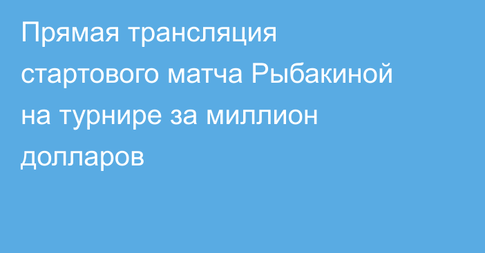 Прямая трансляция стартового матча Рыбакиной на турнире за миллион долларов