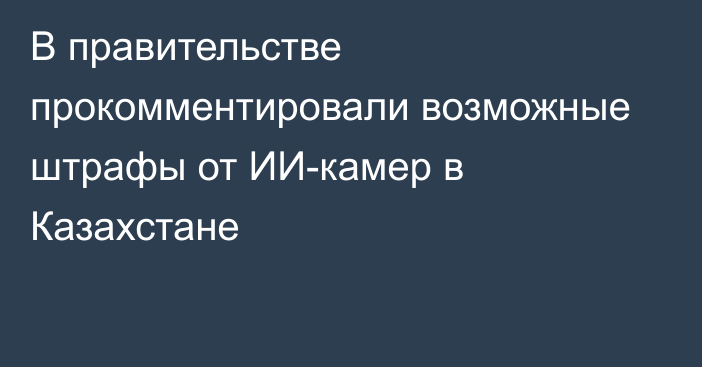 В правительстве прокомментировали возможные штрафы от ИИ-камер в Казахстане