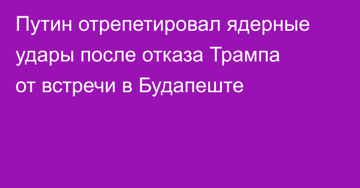 Путин отрепетировал ядерные удары после отказа Трампа от встречи в Будапеште