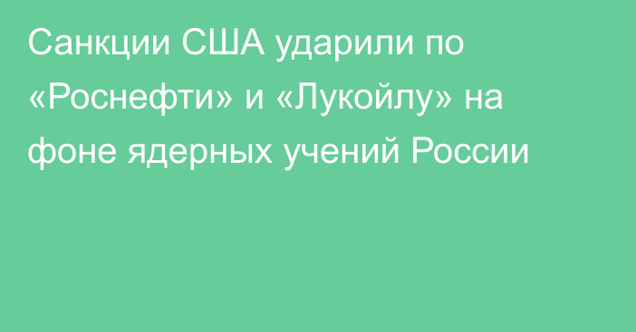 Санкции США ударили по «Роснефти» и «Лукойлу» на фоне ядерных учений России