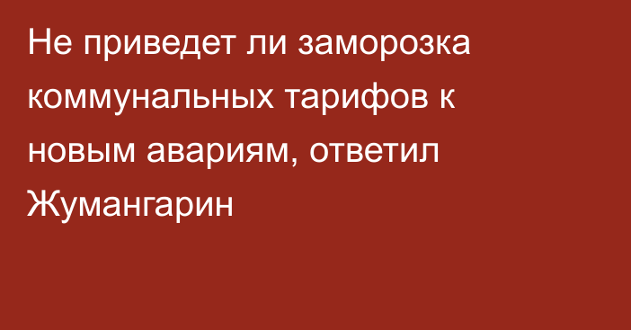 Не приведет ли заморозка коммунальных тарифов к новым авариям, ответил Жумангарин