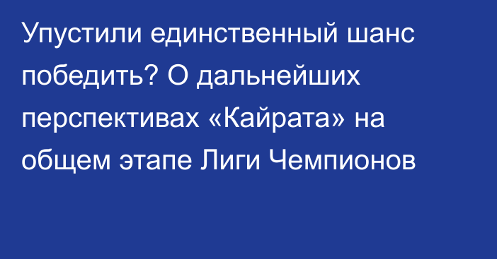 Упустили единственный шанс победить? О дальнейших перспективах «Кайрата» на общем этапе Лиги Чемпионов