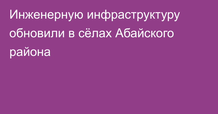 Инженерную инфраструктуру обновили в сёлах Абайского района