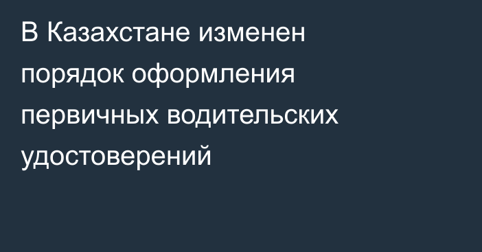 В Казахстане изменен порядок оформления первичных водительских удостоверений