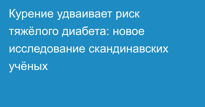 Курение удваивает риск тяжёлого диабета: новое исследование скандинавских учёных