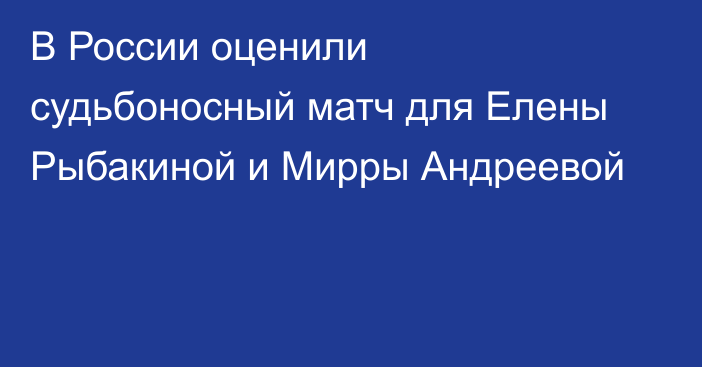 В России оценили судьбоносный матч для Елены Рыбакиной и Мирры Андреевой