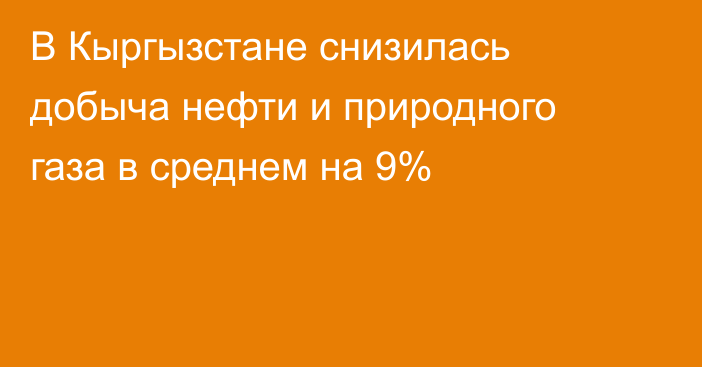 В Кыргызстане снизилась добыча нефти и природного газа в среднем на 9%