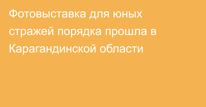Фотовыставка для юных стражей порядка прошла в Карагандинской области