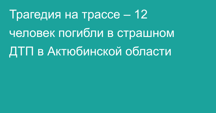 Трагедия на трассе – 12 человек погибли в страшном ДТП в Актюбинской области