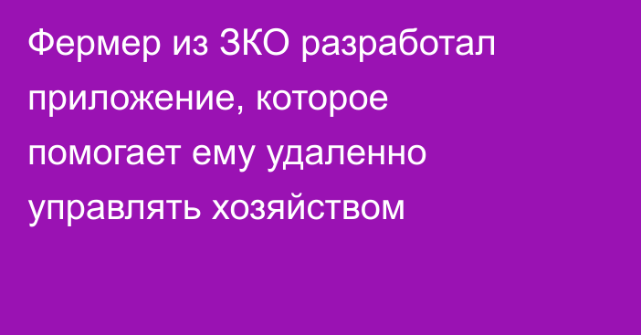 Фермер из ЗКО разработал приложение, которое помогает ему удаленно управлять хозяйством