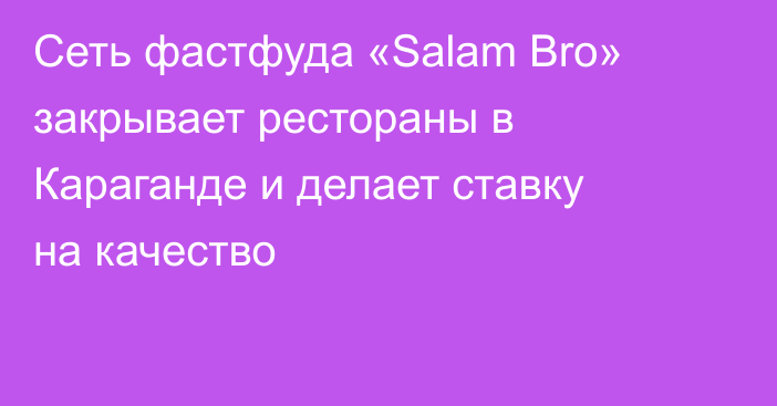 Сеть фастфуда «Salam Bro» закрывает рестораны в Караганде и делает ставку на качество
