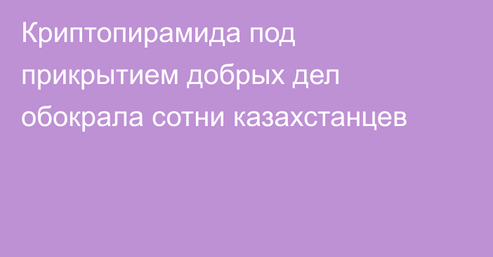 Криптопирамида под прикрытием добрых дел обокрала сотни казахстанцев