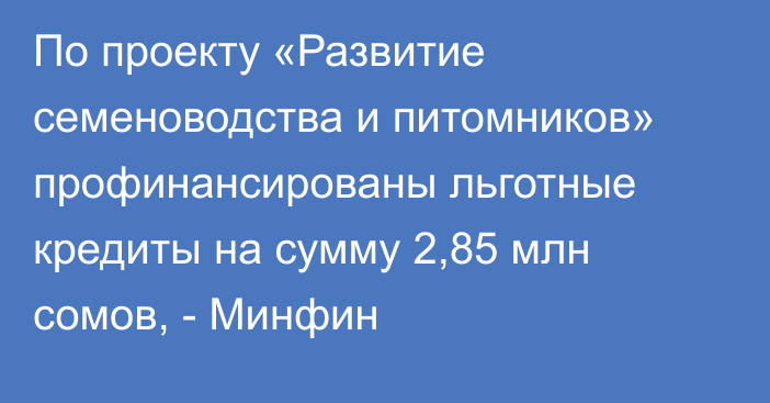 По проекту «Развитие семеноводства и питомников» профинансированы льготные кредиты на сумму 2,85 млн сомов, - Минфин