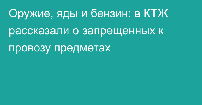 Оружие, яды и бензин: в КТЖ рассказали о запрещенных к провозу предметах
