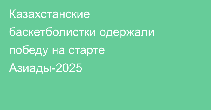 Казахстанские баскетболистки одержали победу на старте Азиады-2025