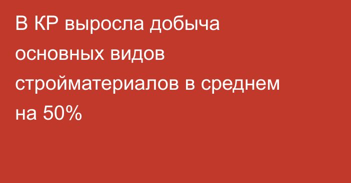 В КР выросла добыча основных видов стройматериалов в среднем на 50%