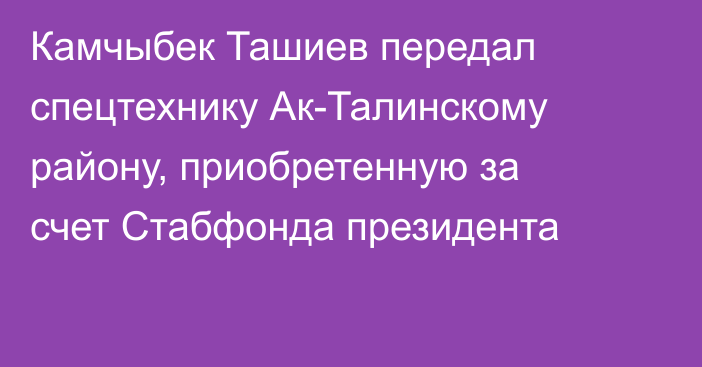 Камчыбек Ташиев передал спецтехнику Ак-Талинскому району, приобретенную за счет Стабфонда президента