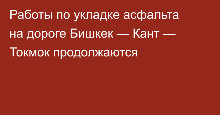 Работы по укладке асфальта на дороге Бишкек — Кант — Токмок продолжаются
