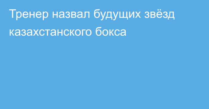Тренер назвал будущих звёзд казахстанского бокса