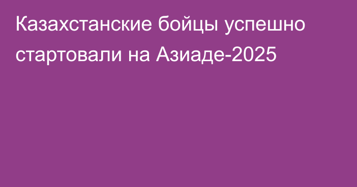 Казахстанские бойцы успешно стартовали на Азиаде-2025