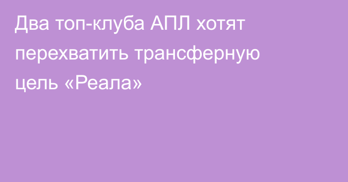 Два топ-клуба АПЛ хотят перехватить трансферную цель «Реала»