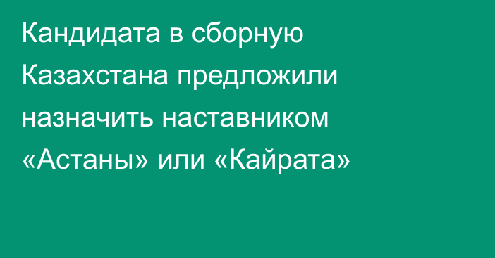 Кандидата в сборную Казахстана предложили назначить наставником «Астаны» или «Кайрата»