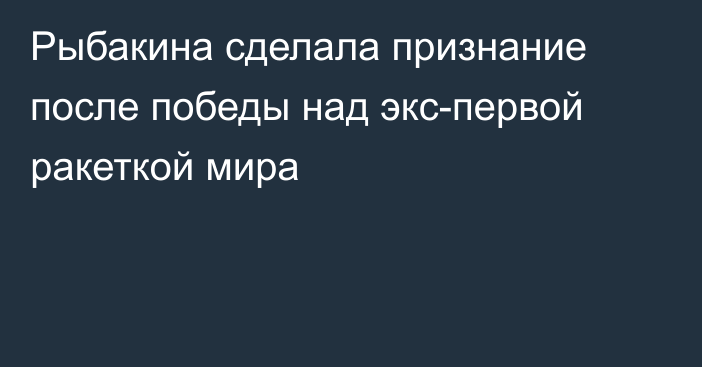 Рыбакина сделала признание после победы над экс-первой ракеткой мира