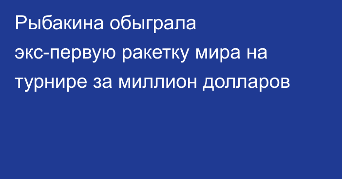 Рыбакина обыграла экс-первую ракетку мира на турнире за миллион долларов