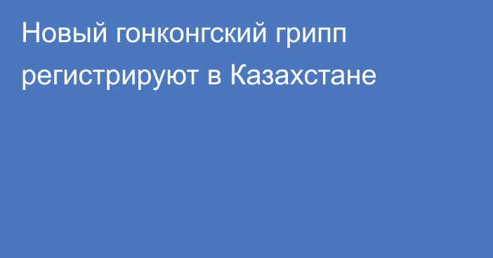 Новый гонконгский грипп регистрируют в Казахстане