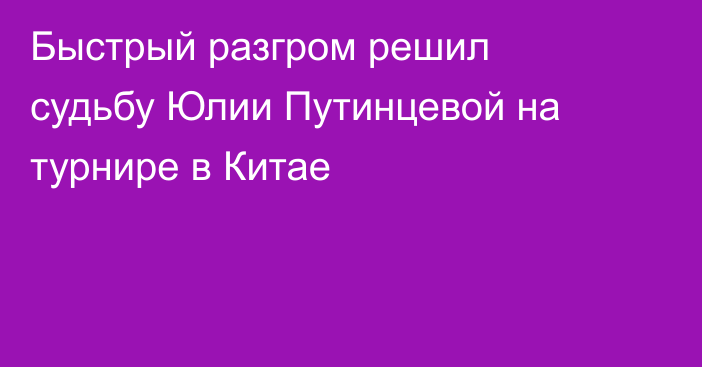 Быстрый разгром решил судьбу Юлии Путинцевой на турнире в Китае