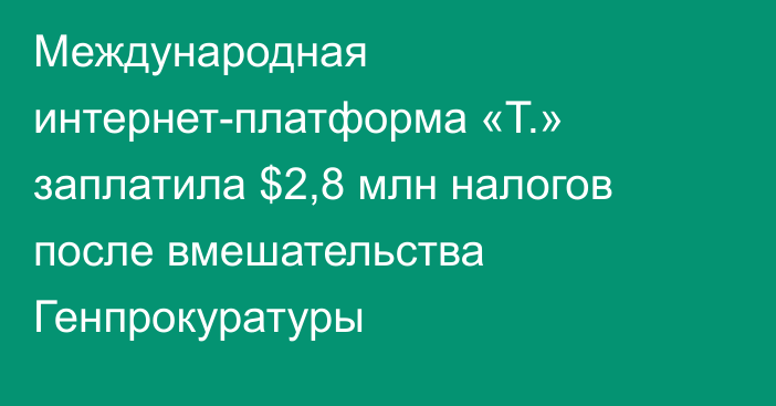 Международная интернет-платформа «Т.» заплатила $2,8 млн налогов после вмешательства Генпрокуратуры