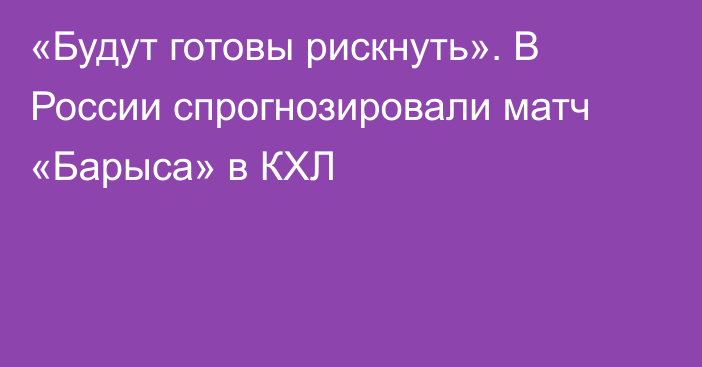 «Будут готовы рискнуть». В России спрогнозировали матч «Барыса» в КХЛ