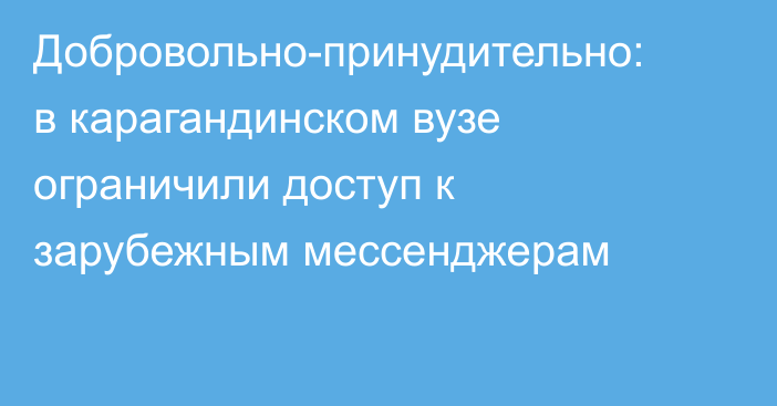 Добровольно-принудительно: в карагандинском вузе ограничили доступ к зарубежным мессенджерам