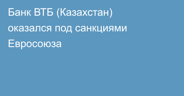Банк ВТБ (Казахстан) оказался под санкциями Евросоюза