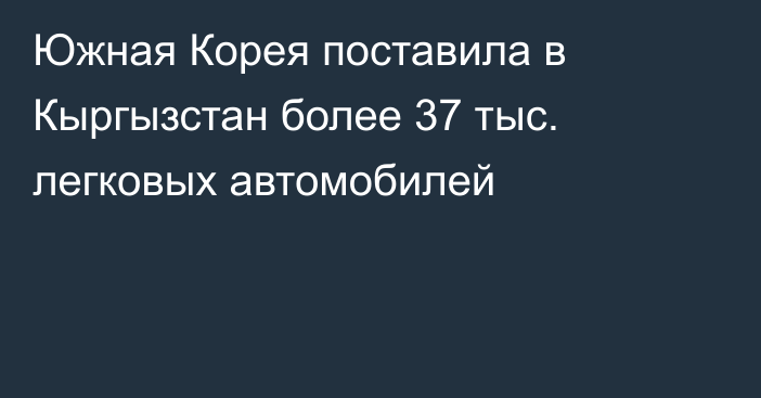 Южная Корея поставила в Кыргызстан более 37 тыс. легковых автомобилей