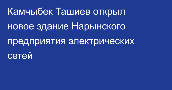 Камчыбек Ташиев открыл новое здание Нарынского предприятия электрических сетей